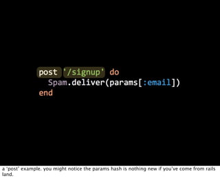 a ‘post’ example. you might notice the params hash is nothing new if you’ve come from rails
land.
 