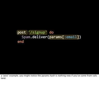 a ‘post’ example. you might notice the params hash is nothing new if you’ve come from rails
land.
 