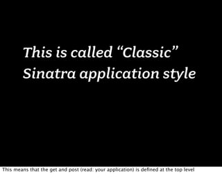 This is called “Classic”
        Sinatra application style




This means that the get and post (read: your application) is deﬁned at the top level
 