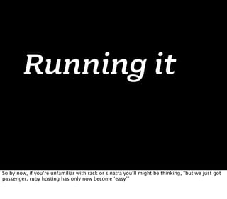 Running it


So by now, if you’re unfamiliar with rack or sinatra you’ll might be thinking, “but we just got
passenger, ruby hosting has only now become ‘easy’”
 