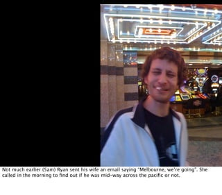 Not much earlier (5am) Ryan sent his wife an email saying “Melbourne, we’re going”. She
called in the morning to ﬁnd out if he was mid-way across the paciﬁc or not.
 