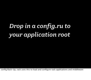 Drop in a config.ru to
        your application root




conﬁg.Rack-Up, rack uses this to load and conﬁgure rack applications and middleware
 