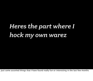 Heres the part where I
        hock my own warez




Just some assorted things that I have found really fun or interesting in the last few months
 