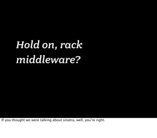 Hold on, rack
         middleware?




If you thought we were talking about sinatra, well, you’re right.
 
