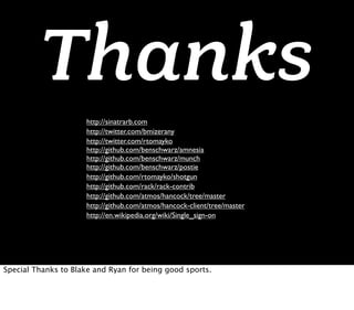 Thanks
                     http://sinatrarb.com
                     http://twitter.com/bmizerany
                     http://twitter.com/rtomayko
                     http://github.com/benschwarz/amnesia
                     http://github.com/benschwarz/munch
                     http://github.com/benschwarz/postie
                     http://github.com/rtomayko/shotgun
                     http://github.com/rack/rack-contrib
                     http://github.com/atmos/hancock/tree/master
                     http://github.com/atmos/hancock-client/tree/master
                     http://en.wikipedia.org/wiki/Single_sign-on




Special Thanks to Blake and Ryan for being good sports.
 