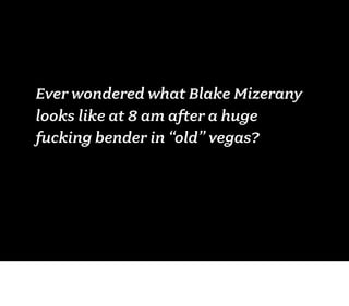 Ever wondered what Blake Mizerany
looks like at 8 am after a huge
fucking bender in “old” vegas?
 