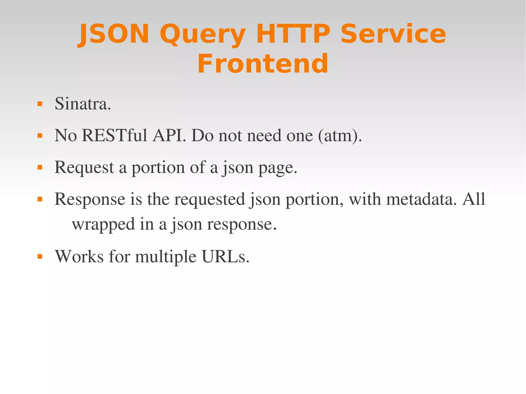 JSON Query HTTP Service Frontend  Sinatra.  No RESTful API. Do not need one (atm).  Request a portion of a json page.  Response is the requested json portion, with metadata. All  wrapped in a json response.  Works for multiple URLs. 