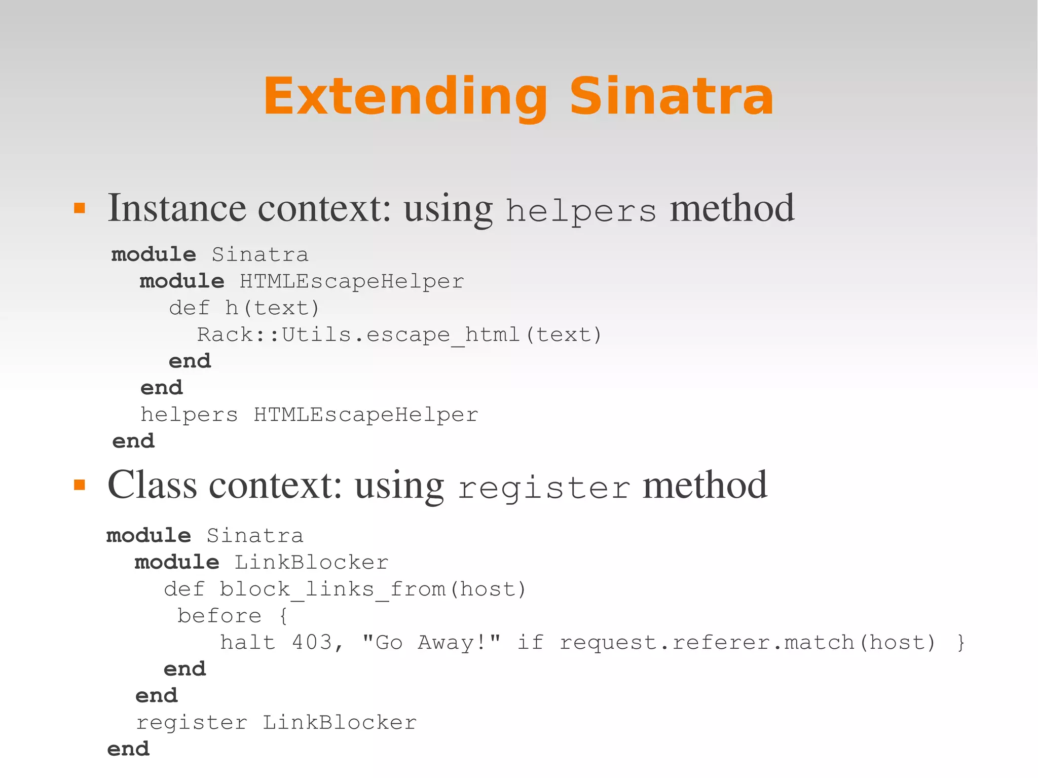 Extending Sinatra  Instance context: using helpers method module Sinatra module HTMLEscapeHelper def h(text) Rack::Utils.escape_html(text) end end helpers HTMLEscapeHelper end  Class context: using register method module Sinatra module LinkBlocker def block_links_from(host) before { halt 403, "Go Away!" if request.referer.match(host) } end end register LinkBlocker end 