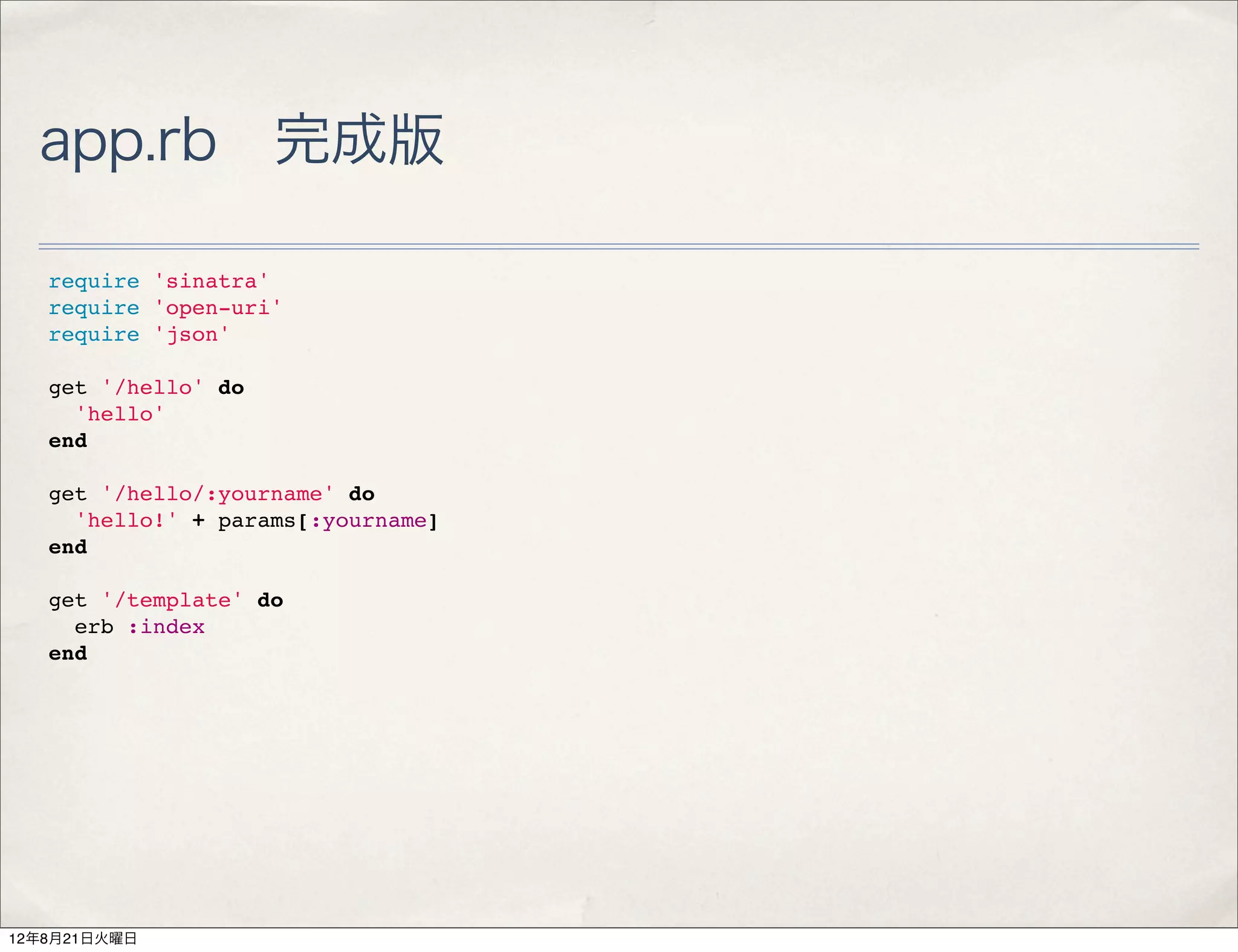 app.rb 完成版

   require 'sinatra'
   require 'open-uri'
   require 'json'

   get '/hello' do
     'hello'
   end

   get '/hello/:yourname' do
     'hello!' + params[:yourname]
   end

   get '/template' do
     erb :index
   end




12年8月21日火曜日
 