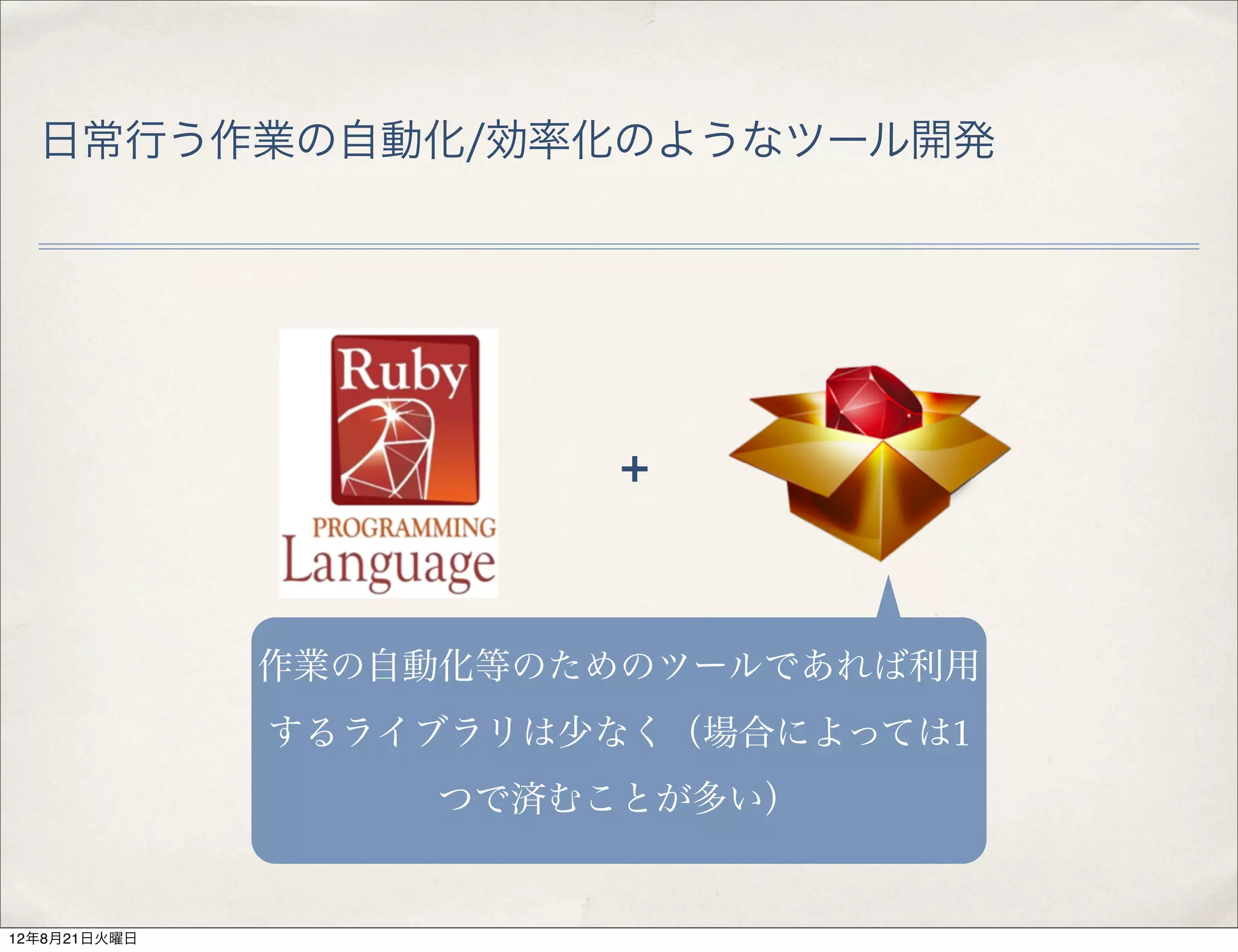 日常行う作業の自動化/効率化のようなツール開発




                        +



              作業の自動化等のためのツールであれば利用
              するライブラリは少なく（場合によっては1
                  つで済むことが多い）


12年8月21日火曜日
 