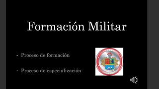 Formación Militar
• Proceso de formación
• Proceso de especialización
 