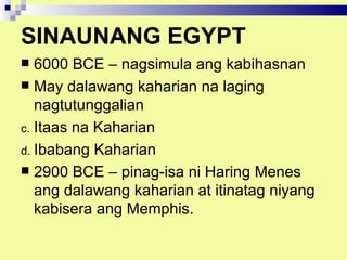 SINAUNANG EGYPT
  6000 BCE – nagsimula ang kabihasnan
 May dalawang kaharian na laging
   nagtutunggalian
c. Itaas na Kaharian
d. Ibabang Kaharian
 2900 BCE – pinag-isa ni Haring Menes
   ang dalawang kaharian at itinatag niyang
   kabisera ang Memphis.
 