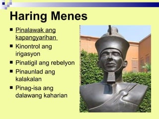 Haring Menes
   Pinalawak ang
    kapangyarihan
   Kinontrol ang
    irigasyon
   Pinatigil ang rebelyon
   Pinaunlad ang
    kalakalan
   Pinag-isa ang
    dalawang kaharian
 