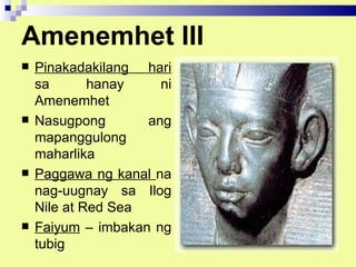 Amenemhet III
   Pinakadakilang hari
    sa       hanay    ni
    Amenemhet
   Nasugpong       ang
    mapanggulong
    maharlika
   Paggawa ng kanal na
    nag-uugnay sa Ilog
    Nile at Red Sea
   Faiyum – imbakan ng
    tubig
 