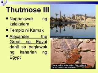 Thutmose III
 Nagpalawak      ng
  kalakalam
 Templo ni Karnak
 Alexander      the
  Great ng Egypt
  dahil sa paglawak
  ng kaharian ng
  Egypt
 