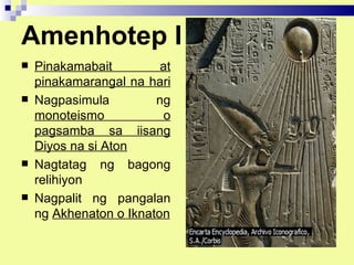 Amenhotep I
   Pinakamabait         at
    pinakamarangal na hari
   Nagpasimula         ng
    monoteismo           o
    pagsamba sa iisang
    Diyos na si Aton
   Nagtatag ng bagong
    relihiyon
   Nagpalit ng pangalan
    ng Akhenaton o Iknaton
 