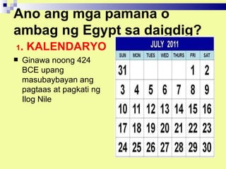Ano ang mga pamana o
ambag ng Egypt sa daigdig?
1.   KALENDARYO
   Ginawa noong 424
    BCE upang
    masubaybayan ang
    pagtaas at pagkati ng
    Ilog Nile
 