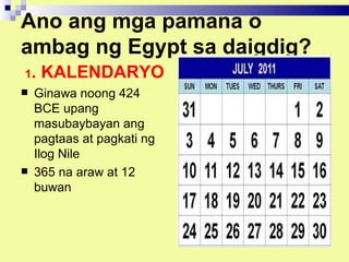 Ano ang mga pamana o
ambag ng Egypt sa daigdig?
1.   KALENDARYO
   Ginawa noong 424
    BCE upang
    masubaybayan ang
    pagtaas at pagkati ng
    Ilog Nile
   365 na araw at 12
    buwan
 
