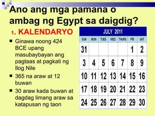 Ano ang mga pamana o
ambag ng Egypt sa daigdig?
1.   KALENDARYO
   Ginawa noong 424
    BCE upang
    masubaybayan ang
    pagtaas at pagkati ng
    Ilog Nile
   365 na araw at 12
    buwan
   30 araw kada buwan at
    dagdag limang araw sa
    katapusan ng taon
 