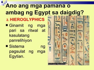 Ano ang mga pamana o
ambag ng Egypt sa daigdig?
2. HIEROGLYPHICS
 Ginamit ng mga
  pari sa ritwal at
  kasulatang
  panrelihiyon
 Sistema        ng
  pagsulat ng mga
  Egytian.
 