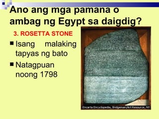 Ano ang mga pamana o
ambag ng Egypt sa daigdig?
 3. ROSETTA STONE
 Isang   malaking
  tapyas ng bato
 Natagpuan
  noong 1798
 
