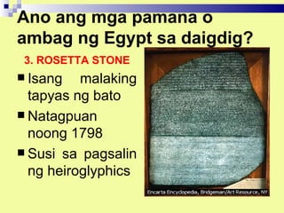 Ano ang mga pamana o
ambag ng Egypt sa daigdig?
 3. ROSETTA STONE
 Isang   malaking
  tapyas ng bato
 Natagpuan
  noong 1798
 Susi sa pagsalin
  ng heiroglyphics
 