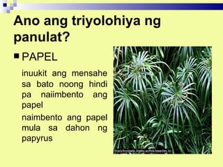 Ano ang triyolohiya ng
panulat?
 PAPEL

 inuukit ang mensahe
 sa bato noong hindi
 pa naiimbento ang
 papel
 naimbento ang papel
 mula sa dahon ng
 papyrus
 
