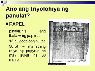 Ano ang triyolohiya ng
panulat?
 PAPEL

 pinakikinis      ang
 ibabaw ng papyrus
 18 pulgada ang sukat
 Scroll – mahabang
 rolyo ng papyrus na
 may sukat na 30
 metro
 