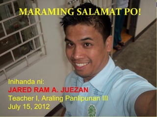 MARAMING SALAMAT PO!




Inihanda ni:
JARED RAM A. JUEZAN
Teacher I, Araling Panlipunan III
July 15, 2012
 