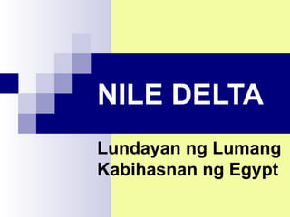 NILE DELTA
Lundayan ng Lumang
Kabihasnan ng Egypt
 
