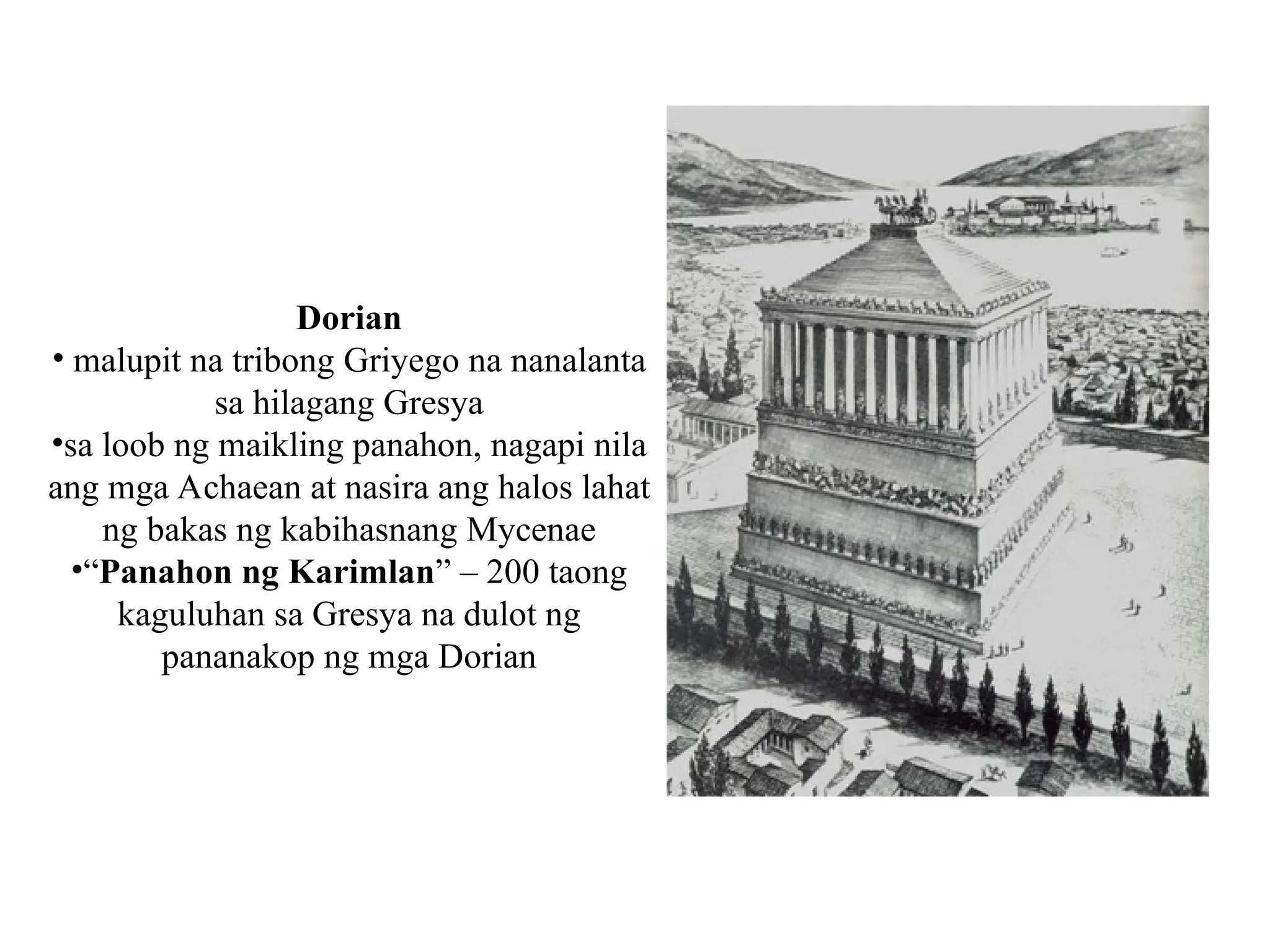 Dorian
• malupit na tribong Griyego na nanalanta
sa hilagang Gresya
•sa loob ng maikling panahon, nagapi nila
ang mga Achaean at nasira ang halos lahat
ng bakas ng kabihasnang Mycenae
•“Panahon ng Karimlan” – 200 taong
kaguluhan sa Gresya na dulot ng
pananakop ng mga Dorian
 
