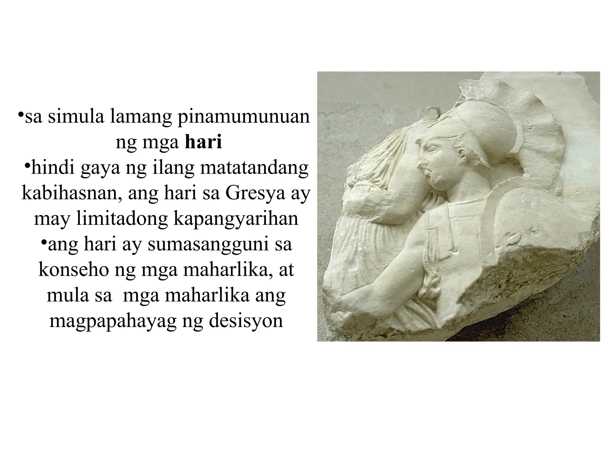 •sa simula lamang pinamumunuan
ng mga hari
•hindi gaya ng ilang matatandang
kabihasnan, ang hari sa Gresya ay
may limitadong kapangyarihan
•ang hari ay sumasangguni sa
konseho ng mga maharlika, at
mula sa mga maharlika ang
magpapahayag ng desisyon
 