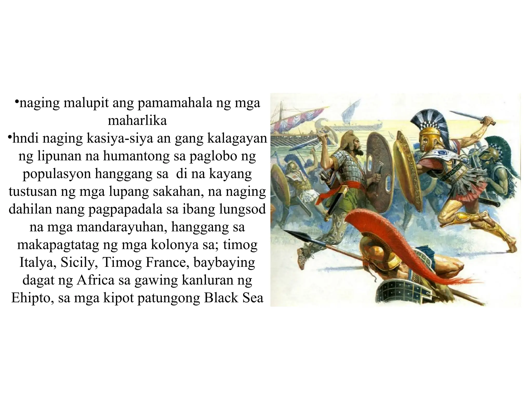 •naging malupit ang pamamahala ng mga
maharlika
•hndi naging kasiya-siya an gang kalagayan
ng lipunan na humantong sa paglobo ng
populasyon hanggang sa di na kayang
tustusan ng mga lupang sakahan, na naging
dahilan nang pagpapadala sa ibang lungsod
na mga mandarayuhan, hanggang sa
makapagtatag ng mga kolonya sa; timog
Italya, Sicily, Timog France, baybaying
dagat ng Africa sa gawing kanluran ng
Ehipto, sa mga kipot patungong Black Sea
 
