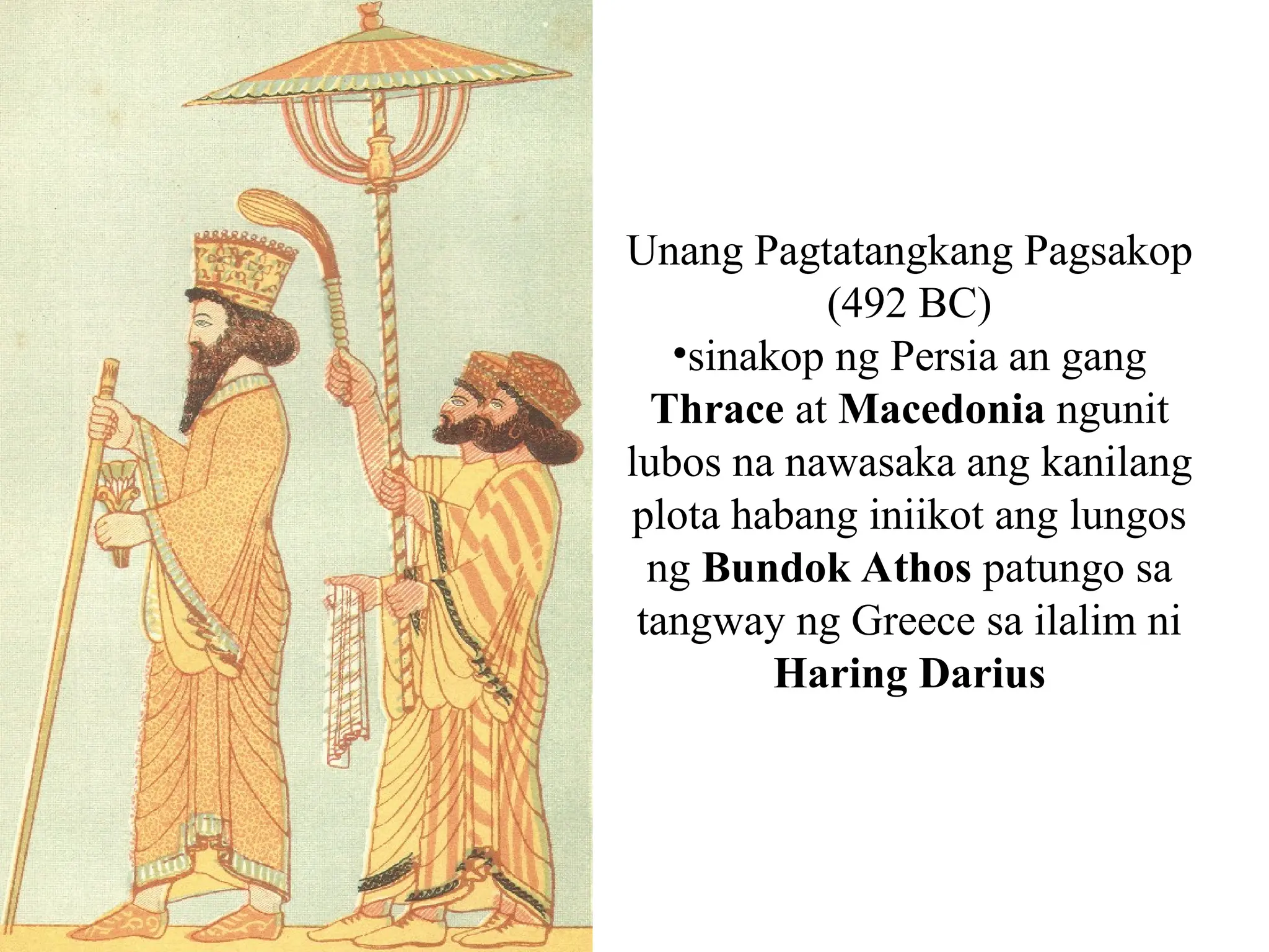 Unang Pagtatangkang Pagsakop
(492 BC)
•sinakop ng Persia an gang
Thrace at Macedonia ngunit
lubos na nawasaka ang kanilang
plota habang iniikot ang lungos
ng Bundok Athos patungo sa
tangway ng Greece sa ilalim ni
Haring Darius
 