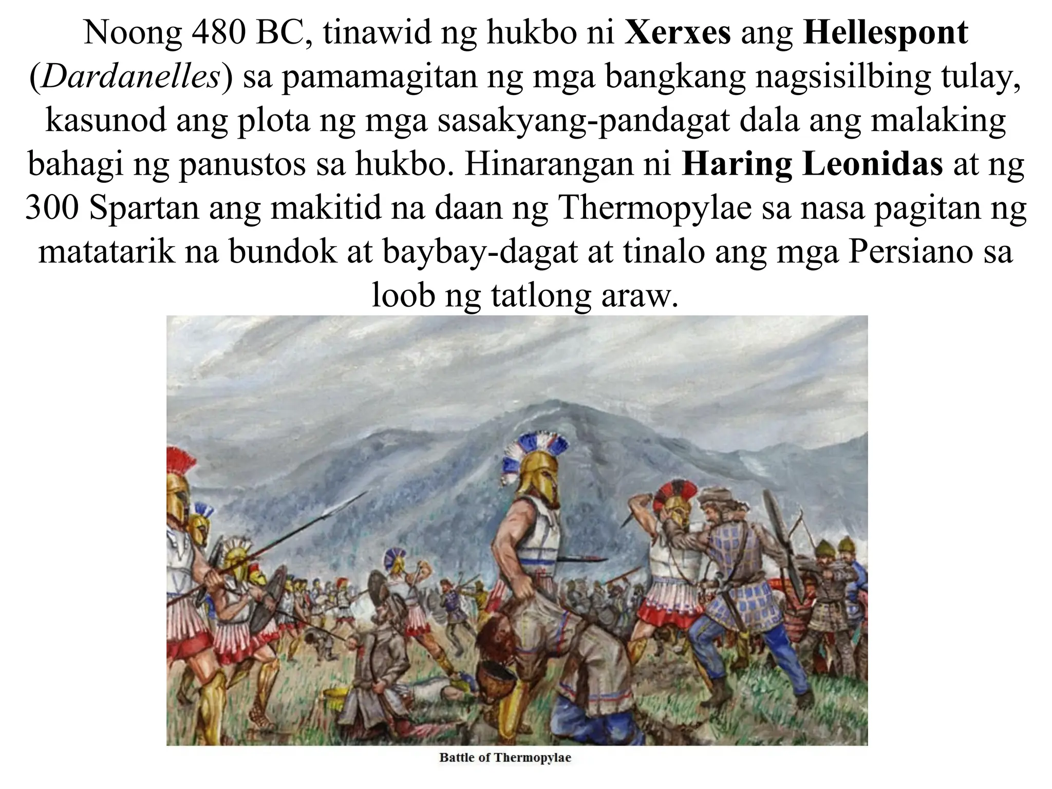 Noong 480 BC, tinawid ng hukbo ni Xerxes ang Hellespont
(Dardanelles) sa pamamagitan ng mga bangkang nagsisilbing tulay,
kasunod ang plota ng mga sasakyang-pandagat dala ang malaking
bahagi ng panustos sa hukbo. Hinarangan ni Haring Leonidas at ng
300 Spartan ang makitid na daan ng Thermopylae sa nasa pagitan ng
matatarik na bundok at baybay-dagat at tinalo ang mga Persiano sa
loob ng tatlong araw.
 
