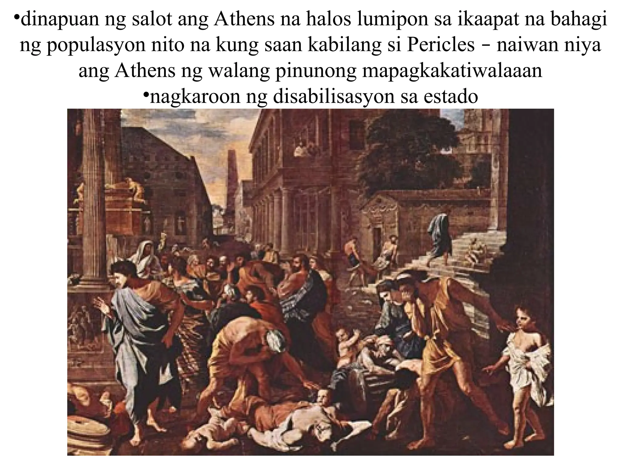 •dinapuan ng salot ang Athens na halos lumipon sa ikaapat na bahagi
ng populasyon nito na kung saan kabilang si Pericles – naiwan niya
ang Athens ng walang pinunong mapagkakatiwalaaan
•nagkaroon ng disabilisasyon sa estado
 