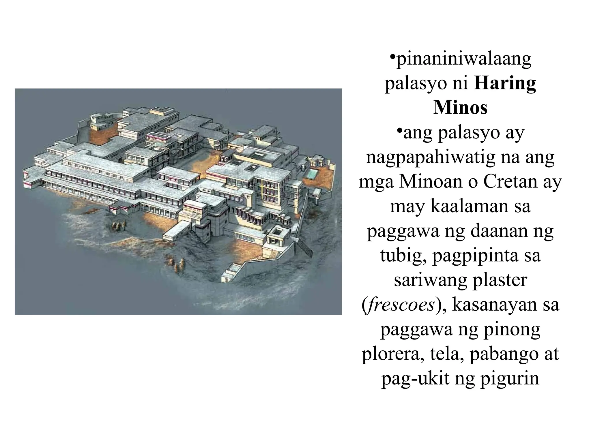 •pinaniniwalaang
palasyo ni Haring
Minos
•ang palasyo ay
nagpapahiwatig na ang
mga Minoan o Cretan ay
may kaalaman sa
paggawa ng daanan ng
tubig, pagpipinta sa
sariwang plaster
(frescoes), kasanayan sa
paggawa ng pinong
plorera, tela, pabango at
pag-ukit ng pigurin
 