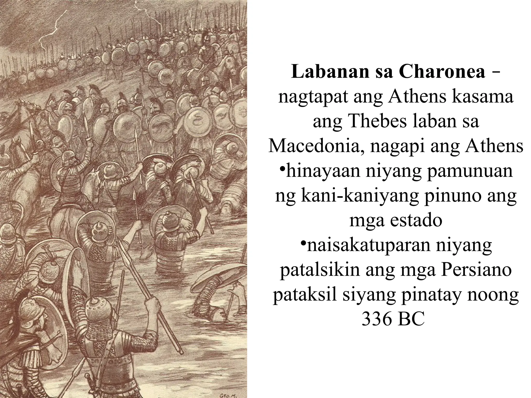 Labanan sa Charonea –
nagtapat ang Athens kasama
ang Thebes laban sa
Macedonia, nagapi ang Athens
•hinayaan niyang pamunuan
ng kani-kaniyang pinuno ang
mga estado
•naisakatuparan niyang
patalsikin ang mga Persiano
pataksil siyang pinatay noong
336 BC
 