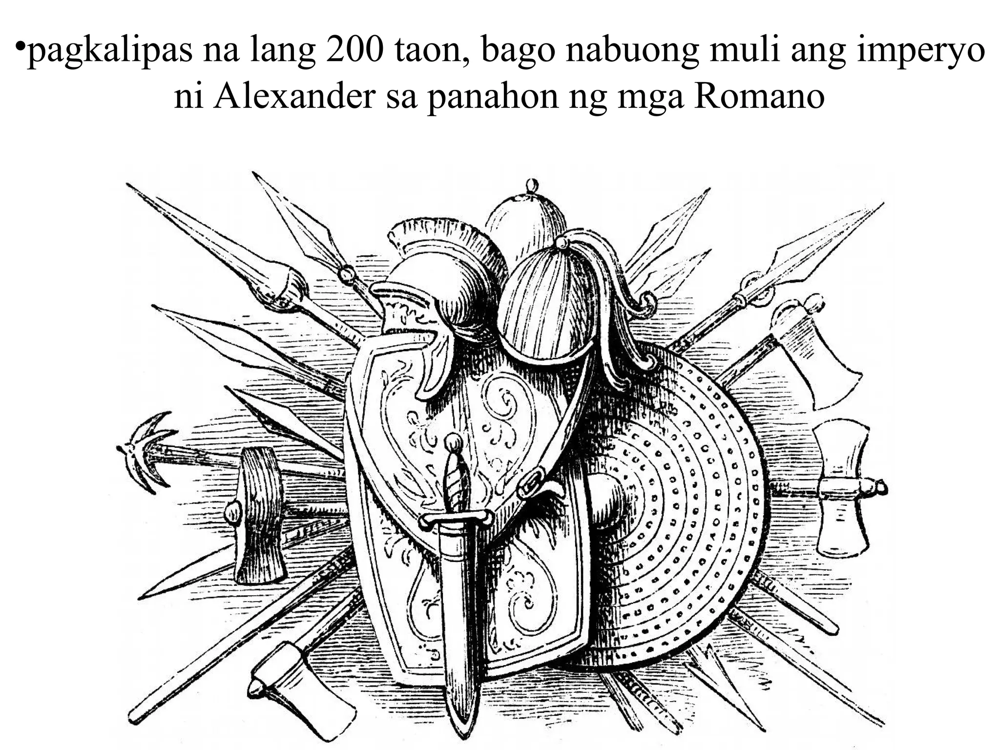 •pagkalipas na lang 200 taon, bago nabuong muli ang imperyo
ni Alexander sa panahon ng mga Romano
 