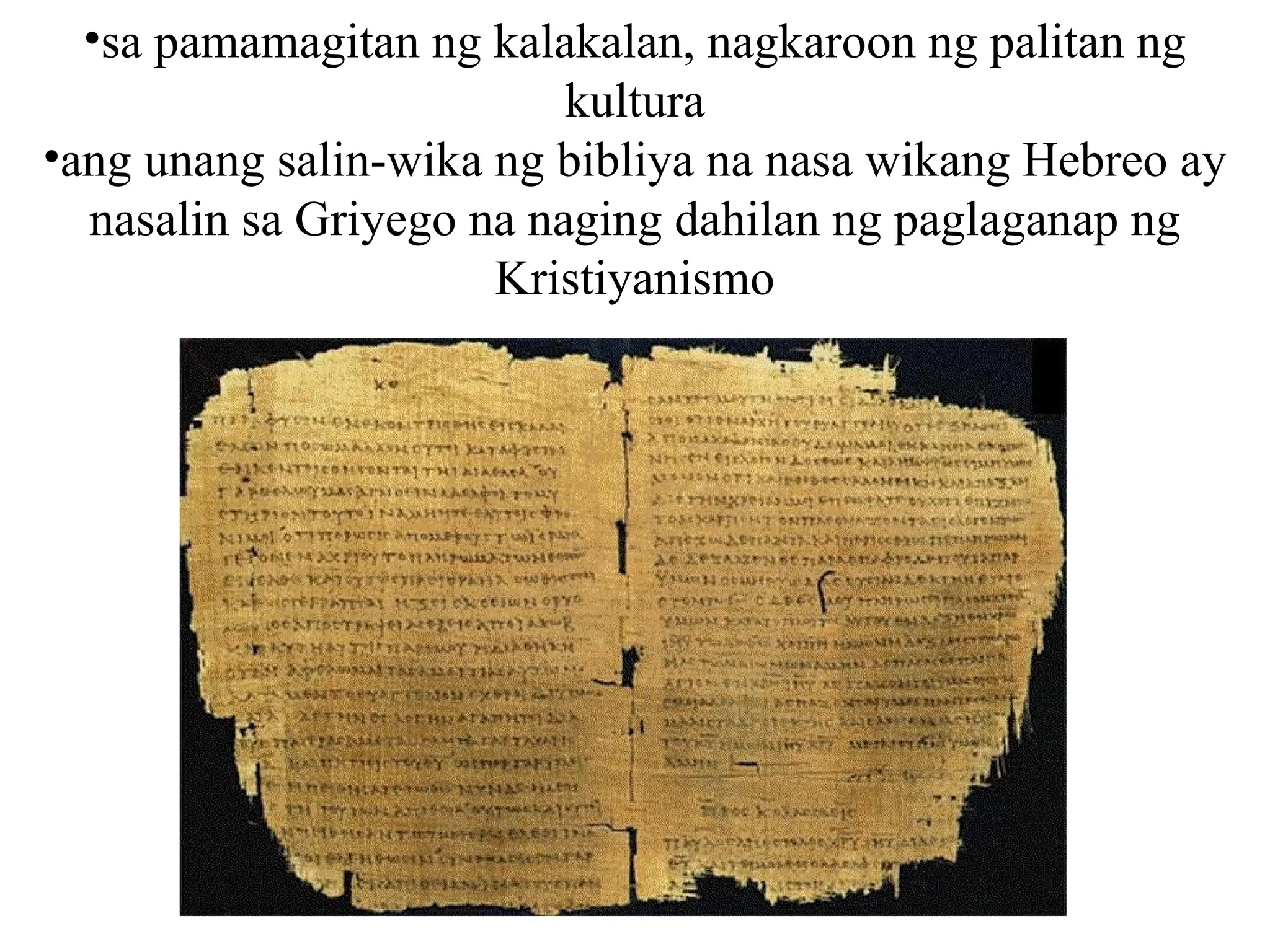 •sa pamamagitan ng kalakalan, nagkaroon ng palitan ng
kultura
•ang unang salin-wika ng bibliya na nasa wikang Hebreo ay
nasalin sa Griyego na naging dahilan ng paglaganap ng
Kristiyanismo
 