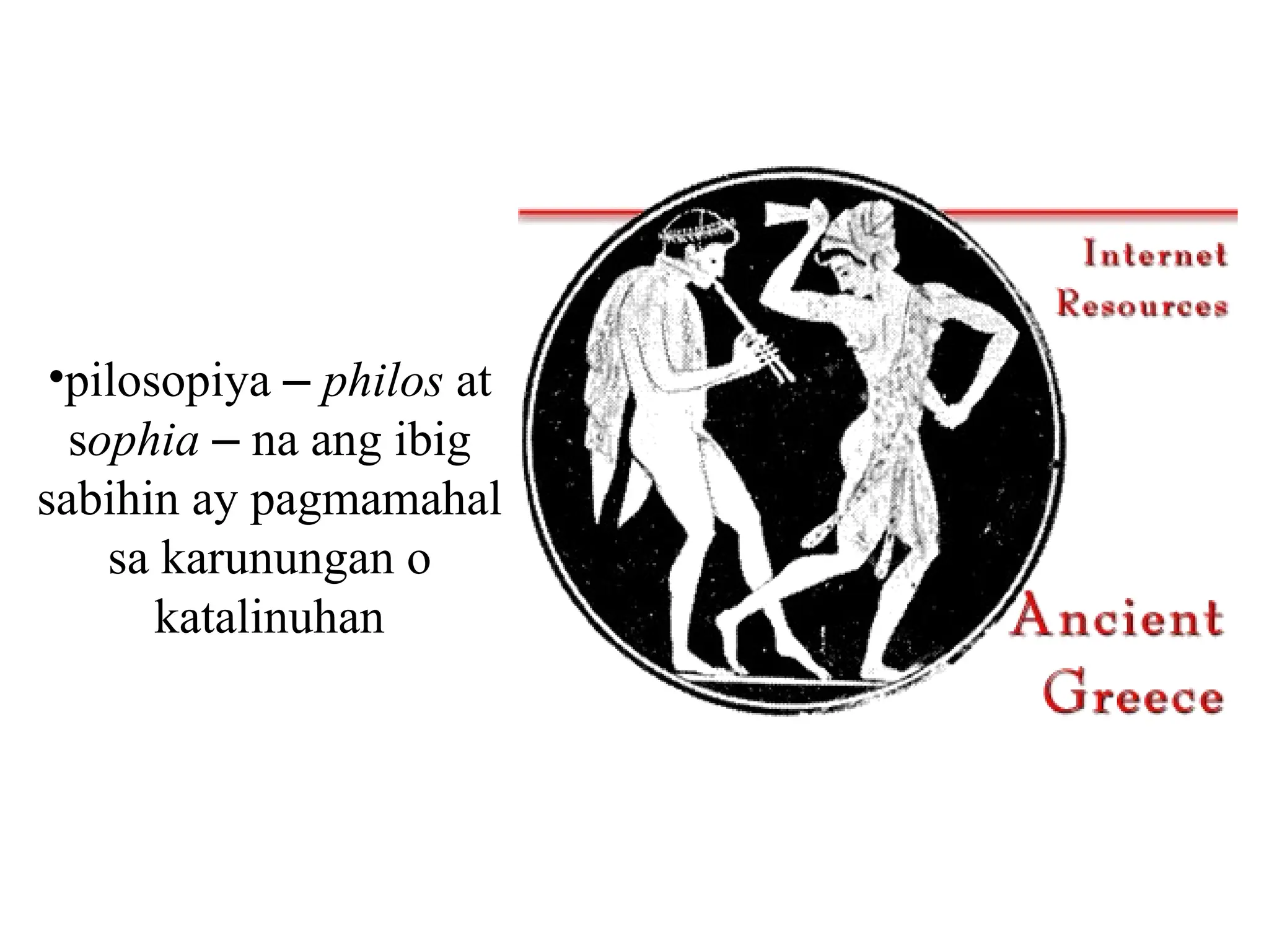 •pilosopiya – philos at
sophia – na ang ibig
sabihin ay pagmamahal
sa karunungan o
katalinuhan
 