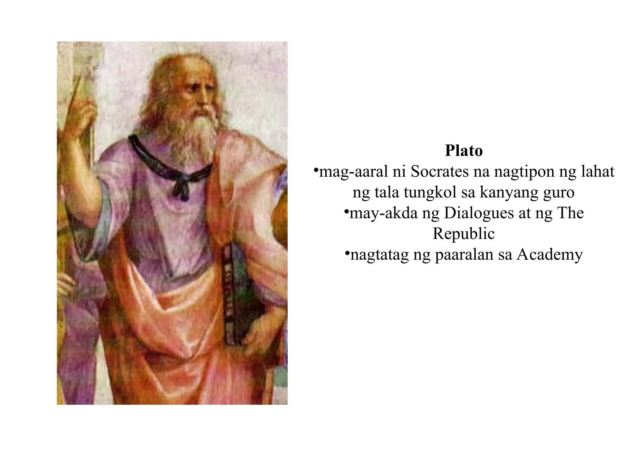 Plato
•mag-aaral ni Socrates na nagtipon ng lahat
ng tala tungkol sa kanyang guro
•may-akda ng Dialogues at ng The
Republic
•nagtatag ng paaralan sa Academy
 