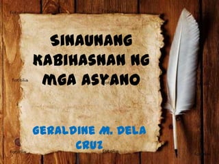 Sinaunang
Kabihasnan ng
mga Asyano
Geraldine M. Dela
Cruz

 