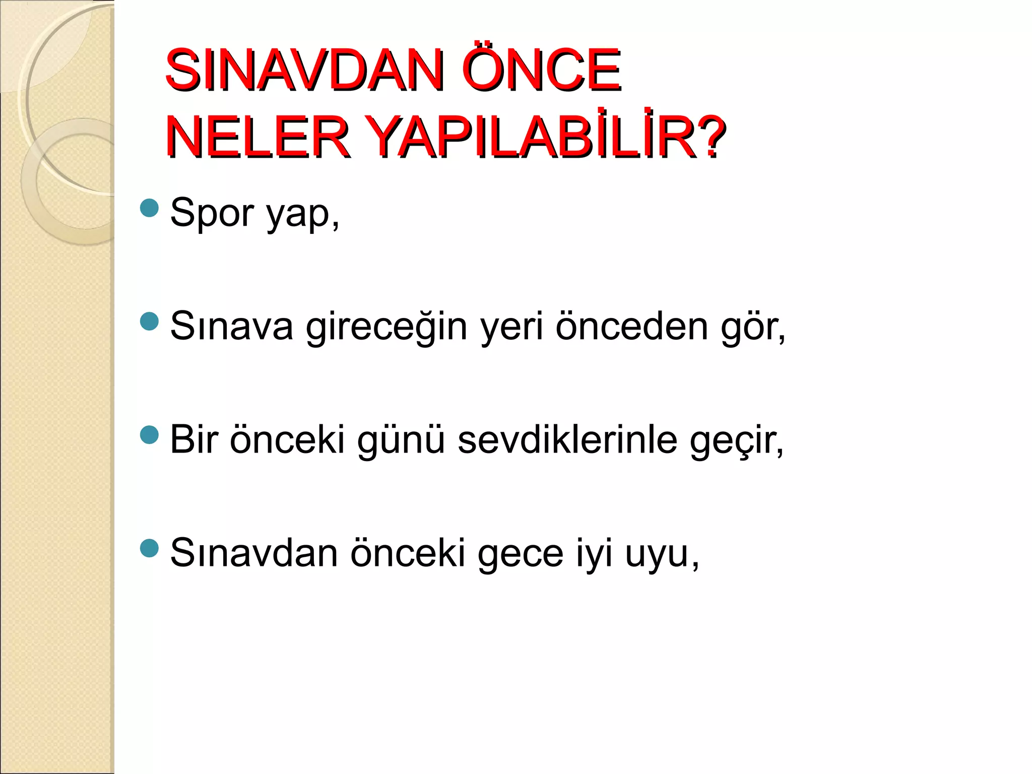 SINAVDAN ÖNCE
 NELER YAPILABİLİR?
Spor    yap,

Sınava    gireceğin yeri önceden gör,

Bir   önceki günü sevdiklerinle geçir,

Sınavdan       önceki gece iyi uyu,
 