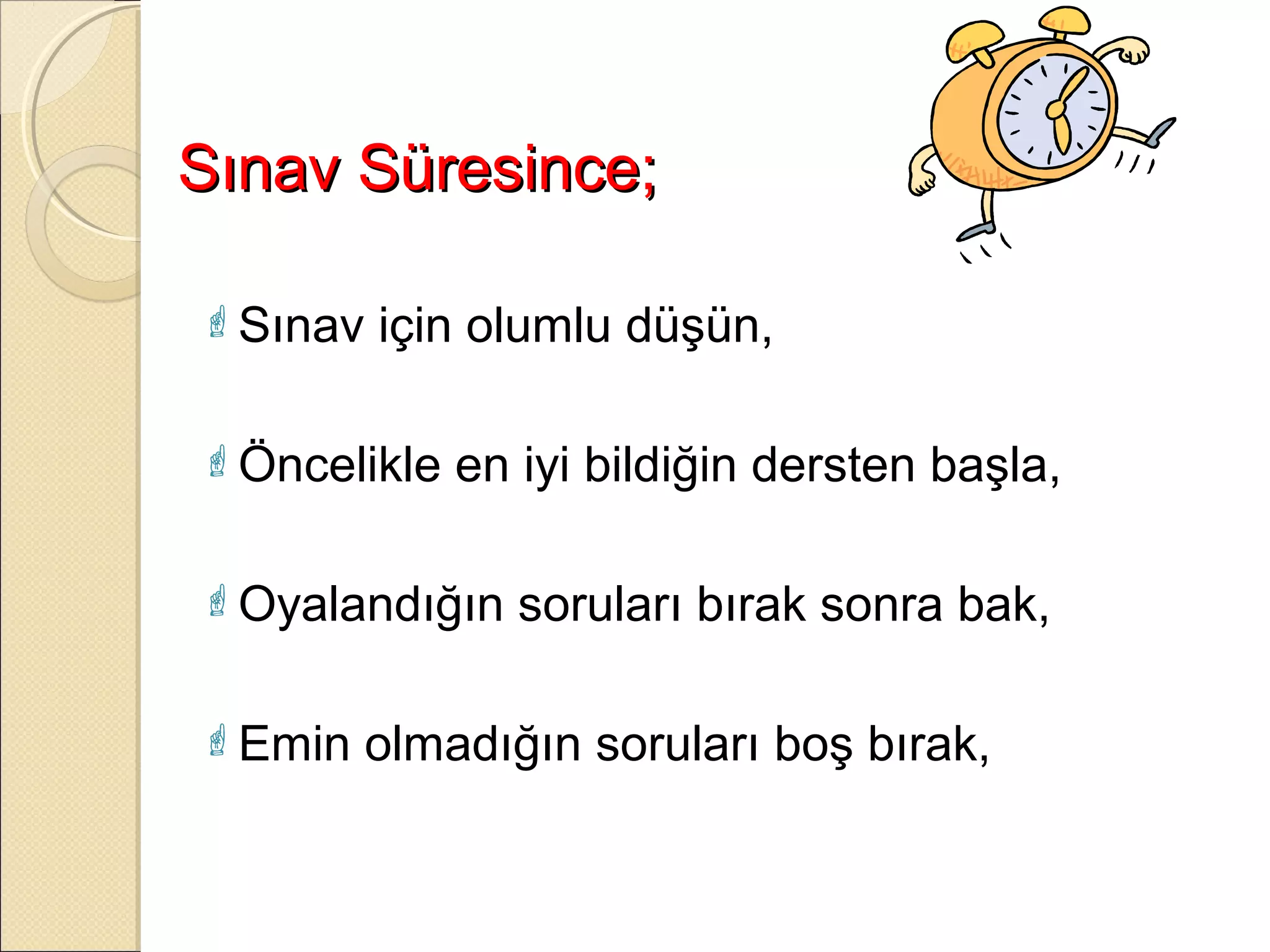 Sınav Süresince;

 Sınav   için olumlu düşün,

 Öncelikle   en iyi bildiğin dersten başla,

 Oyalandığın    soruları bırak sonra bak,

 Emin    olmadığın soruları boş bırak,
 