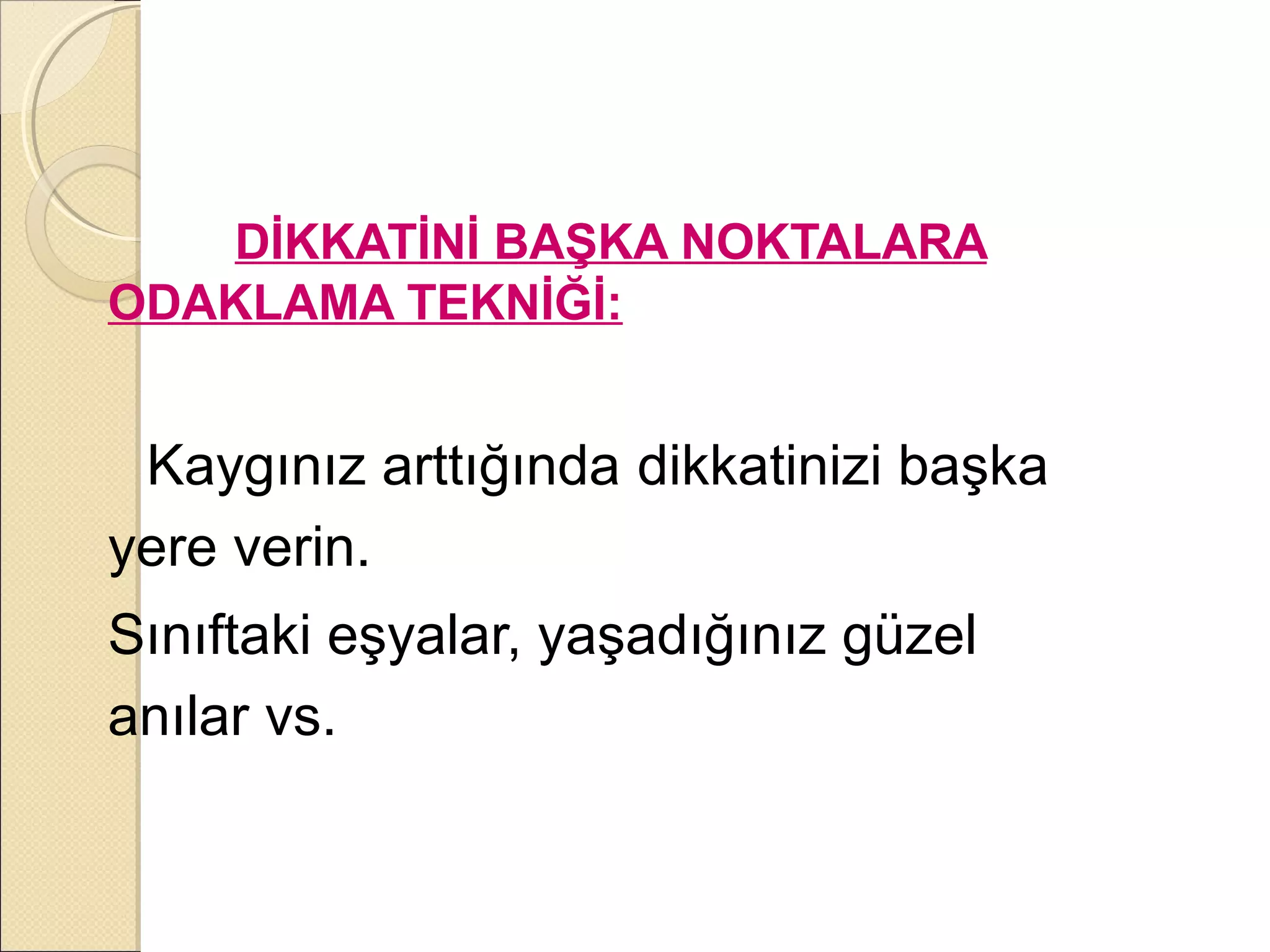 DİKKATİNİ BAŞKA NOKTALARA
ODAKLAMA TEKNİĞİ:


 Kaygınız arttığında dikkatinizi başka
yere verin.
Sınıftaki eşyalar, yaşadığınız güzel
anılar vs.
 