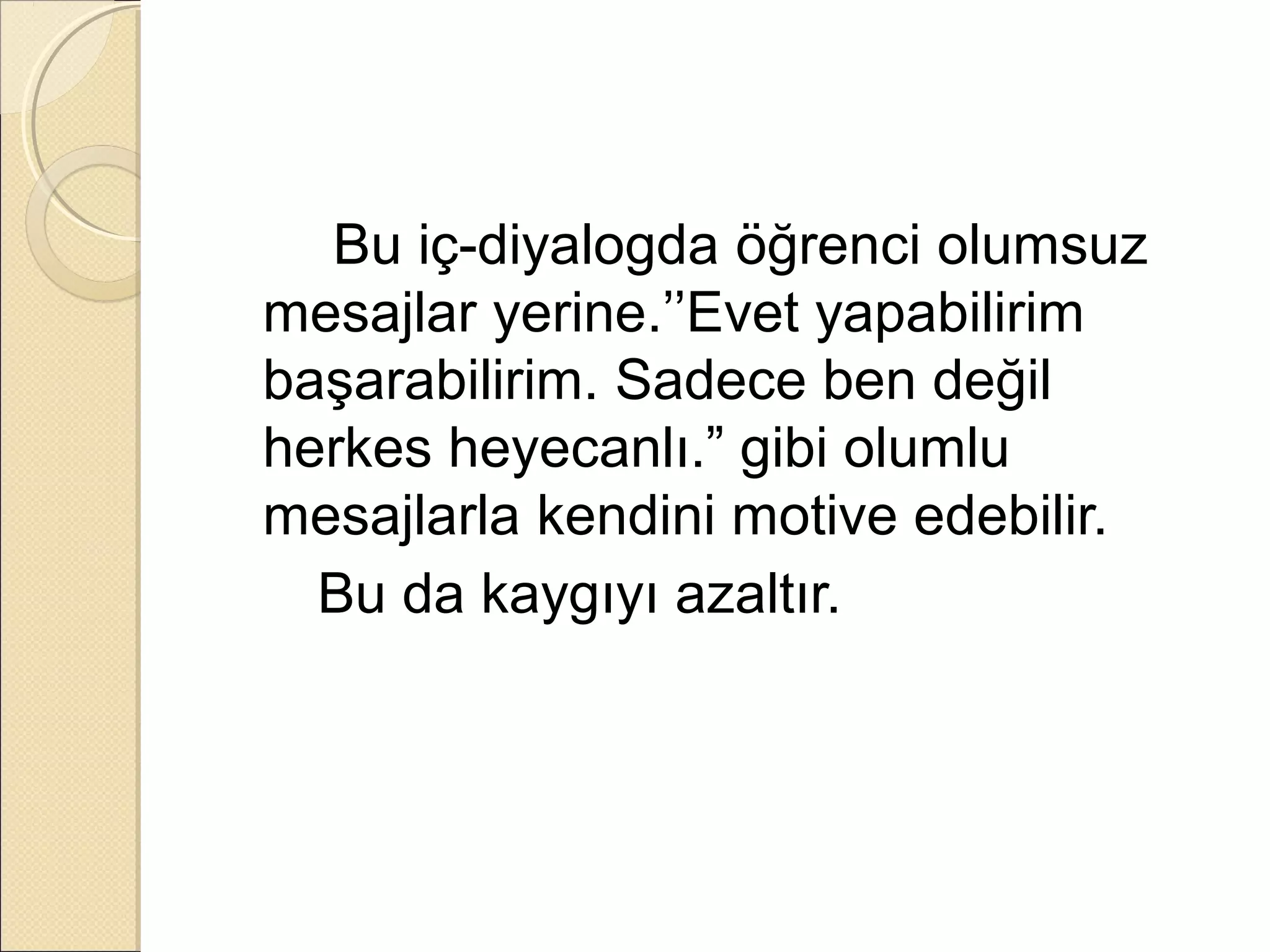 Bu iç-diyalogda öğrenci olumsuz
mesajlar yerine.’’Evet yapabilirim
başarabilirim. Sadece ben değil
herkes heyecanlı.” gibi olumlu
mesajlarla kendini motive edebilir.
  Bu da kaygıyı azaltır.
 