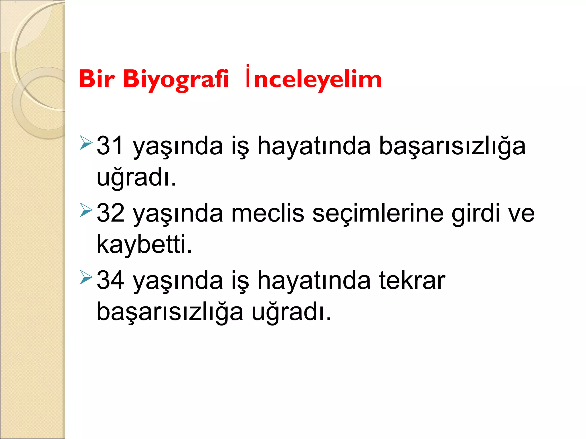 Bir Biyografi İ nceleyelim

 31 yaşında iş hayatında başarısızlığa
  uğradı.
 32 yaşında meclis seçimlerine girdi ve
  kaybetti.
 34 yaşında iş hayatında tekrar
  başarısızlığa uğradı.
 