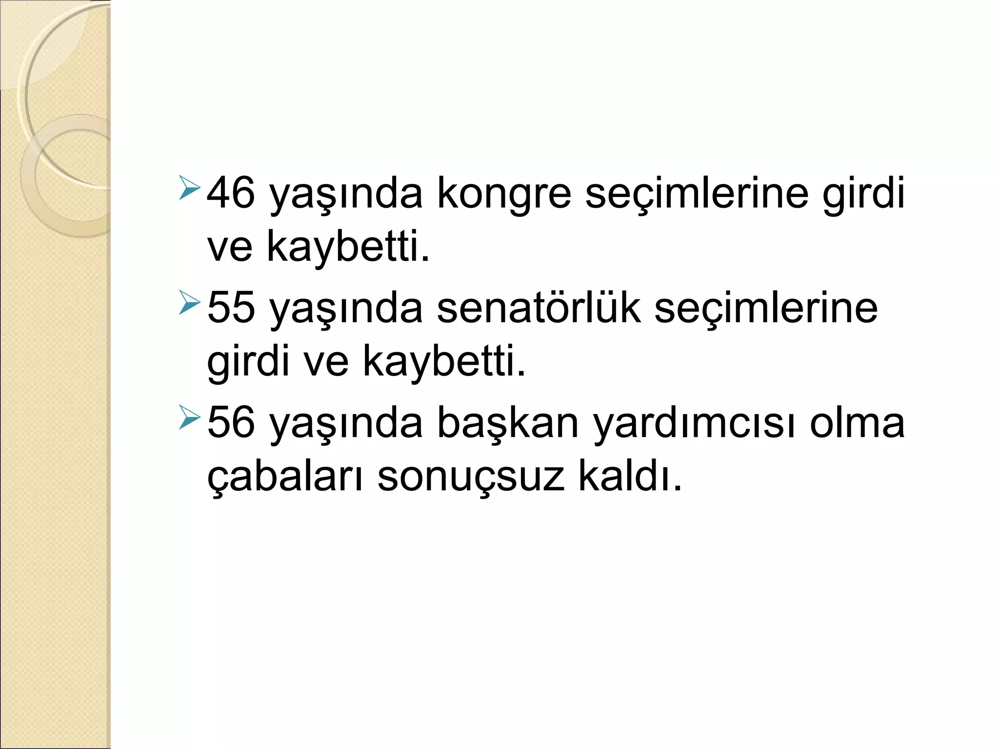  46  yaşında kongre seçimlerine girdi
  ve kaybetti.
 55 yaşında senatörlük seçimlerine
  girdi ve kaybetti.
 56 yaşında başkan yardımcısı olma
  çabaları sonuçsuz kaldı.
 
