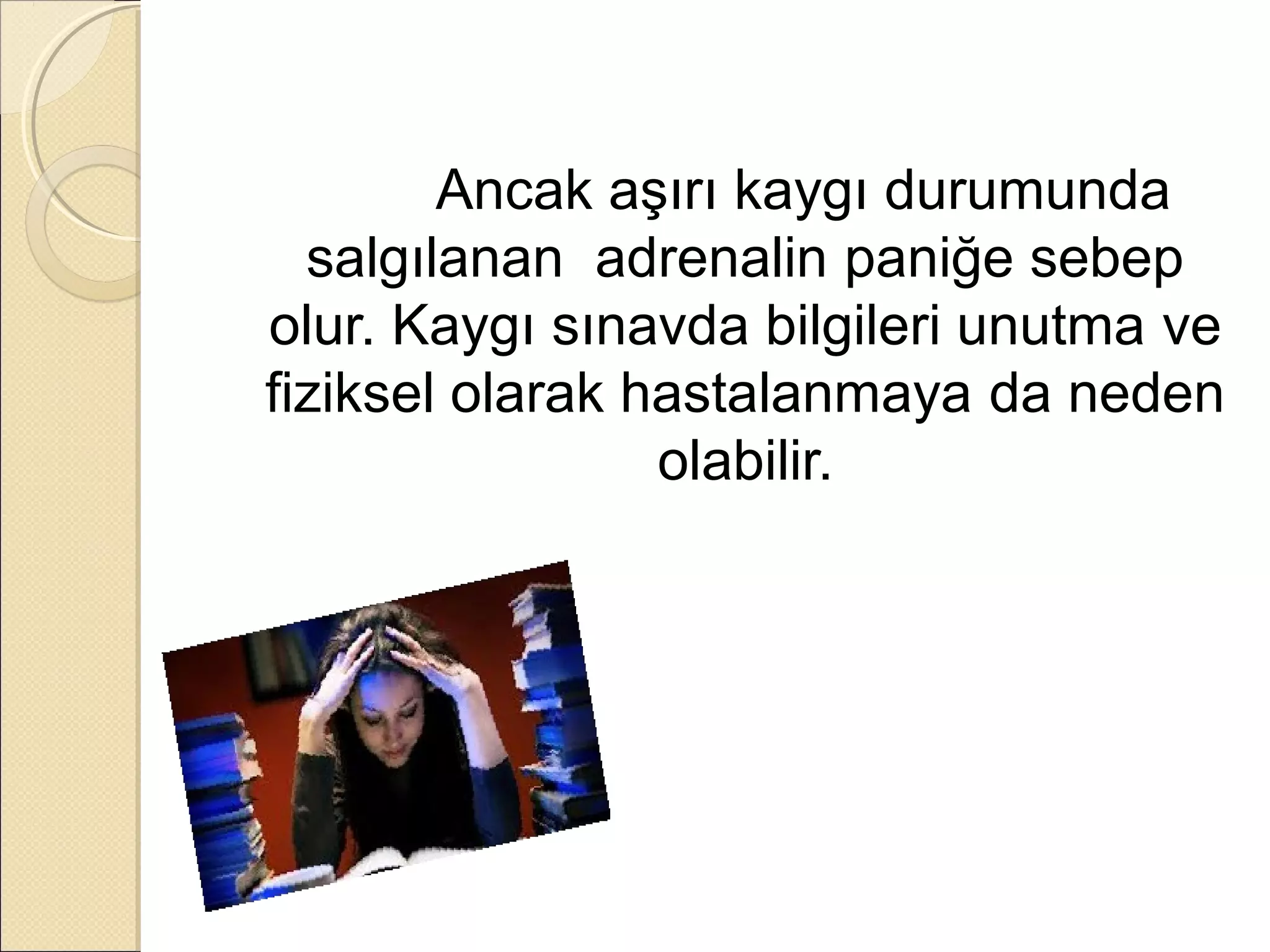 Ancak aşırı kaygı durumunda
  salgılanan adrenalin paniğe sebep
olur. Kaygı sınavda bilgileri unutma ve
fiziksel olarak hastalanmaya da neden
                 olabilir.
 